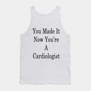 You Made It Now You're A Cardiologist Tank Top